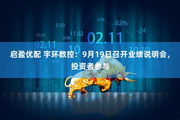 啟盈優配 宇環數控：9月19日召開業績說明會，投資者參與